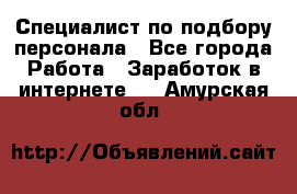 Специалист по подбору персонала - Все города Работа » Заработок в интернете   . Амурская обл.